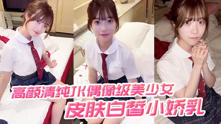 高颜清纯JK偶像级美少女 皮肤白皙小娇乳 被无套输出